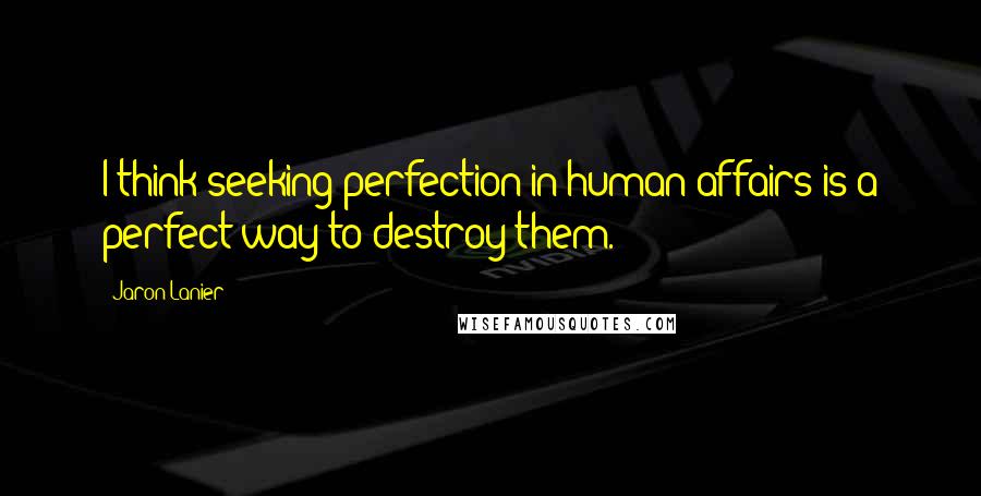 Jaron Lanier Quotes: I think seeking perfection in human affairs is a perfect way to destroy them.