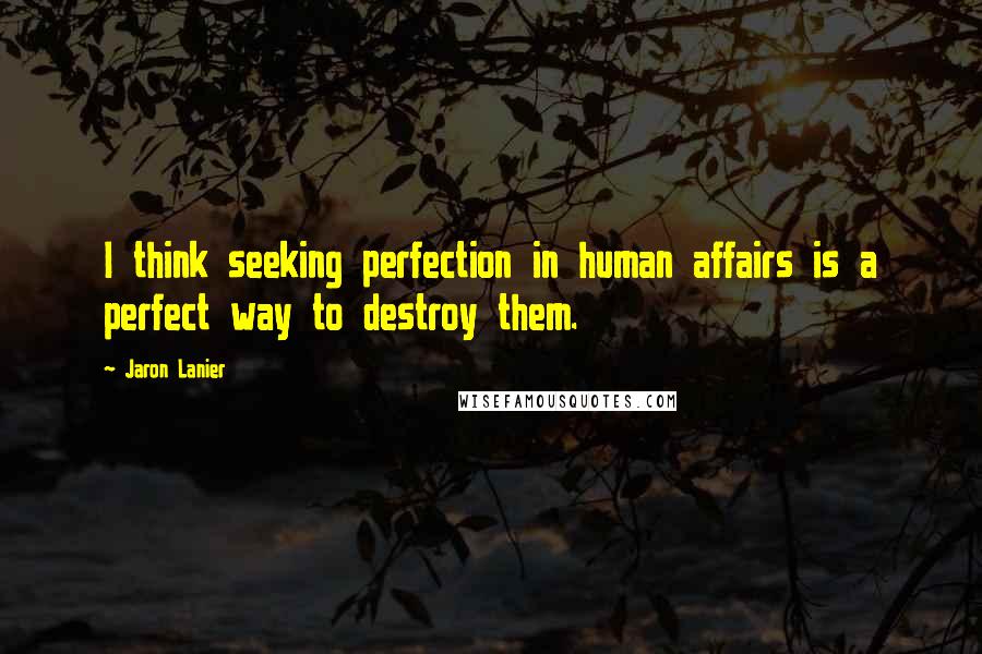 Jaron Lanier Quotes: I think seeking perfection in human affairs is a perfect way to destroy them.