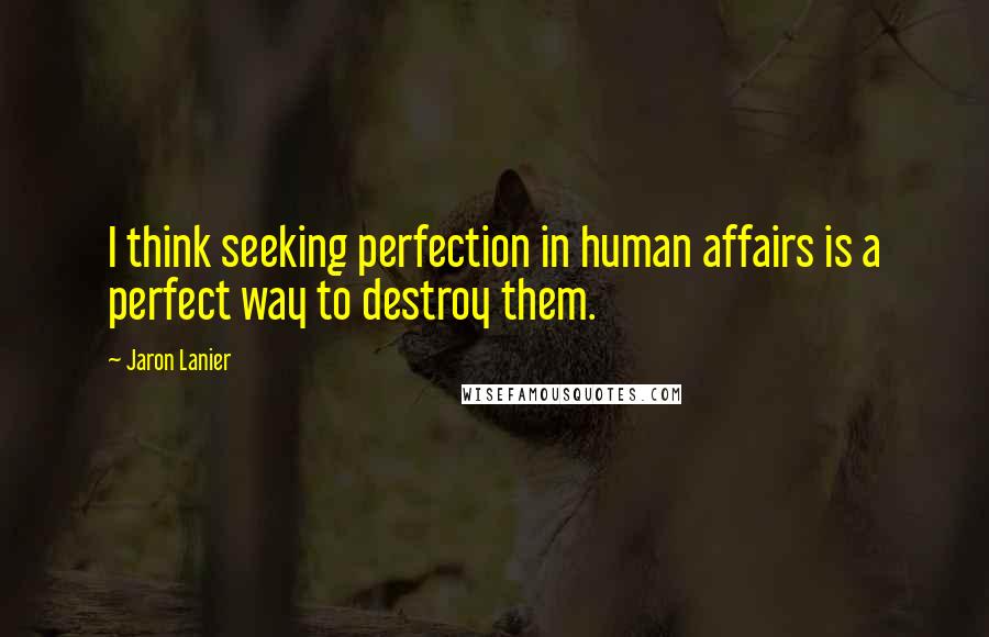 Jaron Lanier Quotes: I think seeking perfection in human affairs is a perfect way to destroy them.