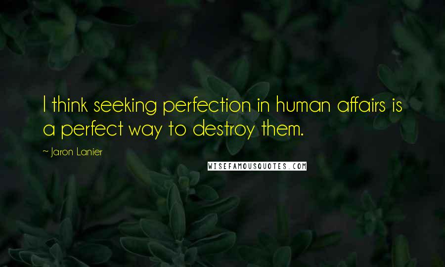 Jaron Lanier Quotes: I think seeking perfection in human affairs is a perfect way to destroy them.