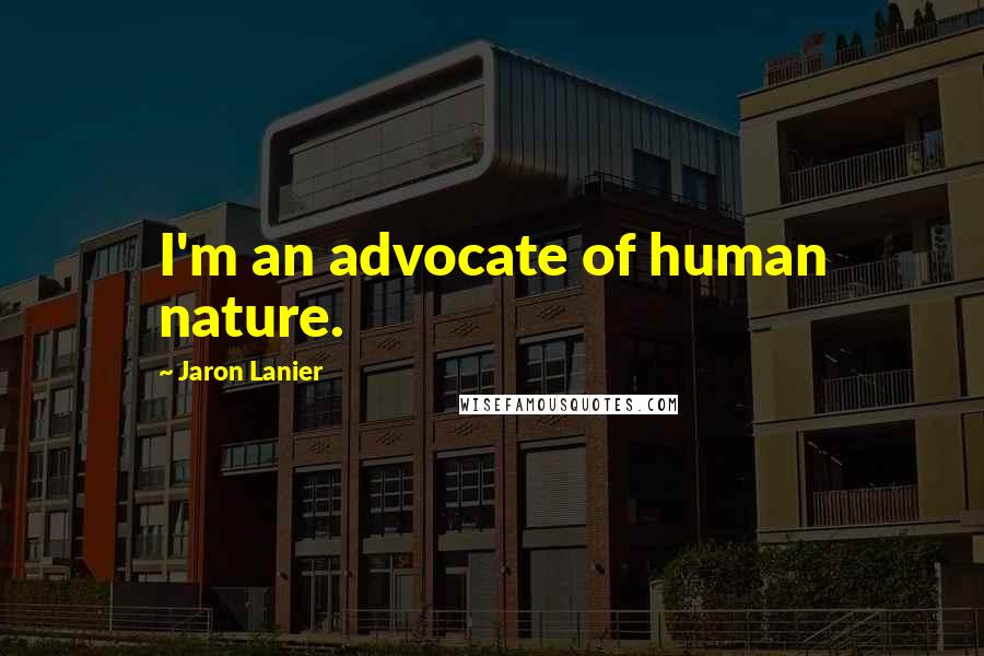 Jaron Lanier Quotes: I'm an advocate of human nature.