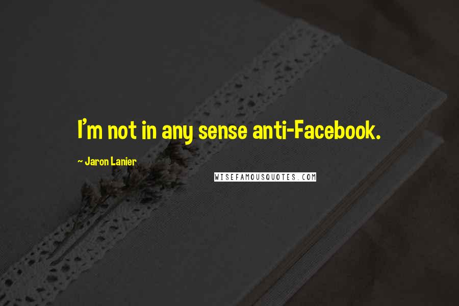 Jaron Lanier Quotes: I'm not in any sense anti-Facebook.