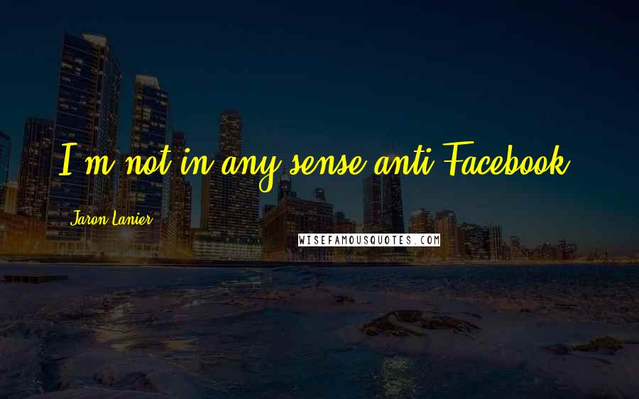 Jaron Lanier Quotes: I'm not in any sense anti-Facebook.