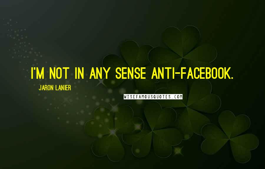 Jaron Lanier Quotes: I'm not in any sense anti-Facebook.