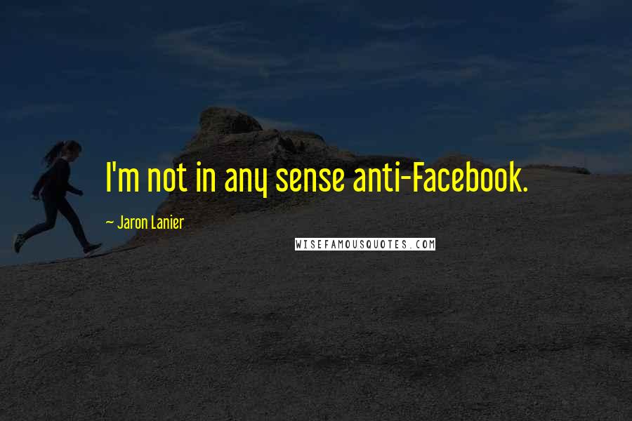Jaron Lanier Quotes: I'm not in any sense anti-Facebook.