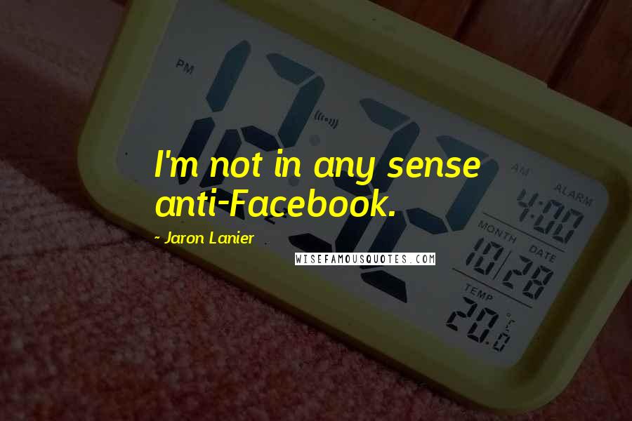 Jaron Lanier Quotes: I'm not in any sense anti-Facebook.