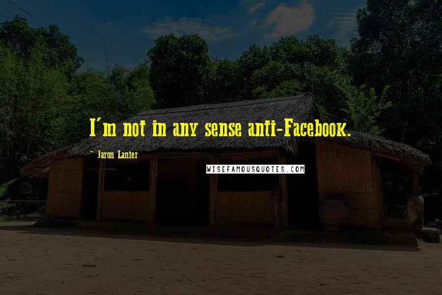 Jaron Lanier Quotes: I'm not in any sense anti-Facebook.