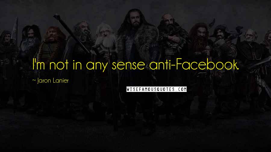 Jaron Lanier Quotes: I'm not in any sense anti-Facebook.