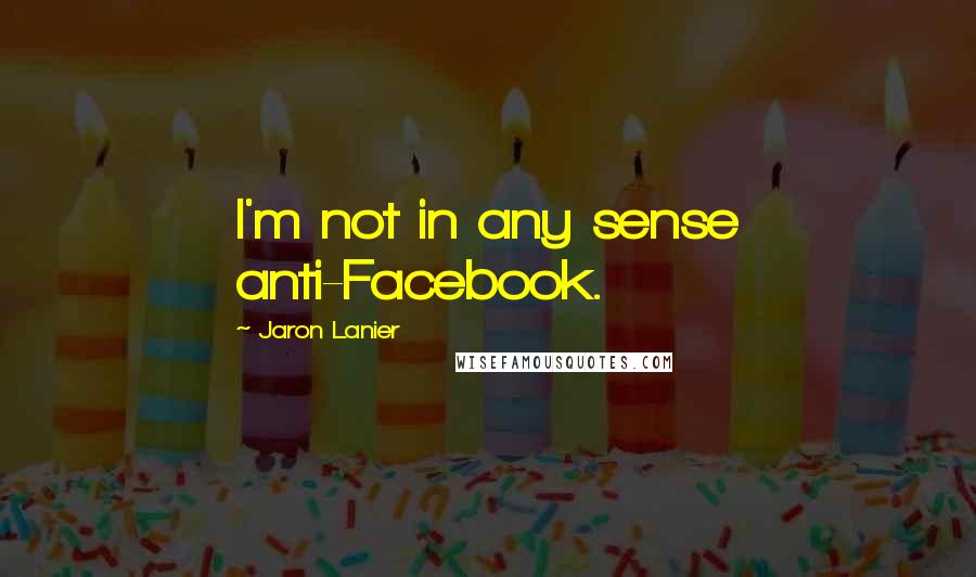 Jaron Lanier Quotes: I'm not in any sense anti-Facebook.