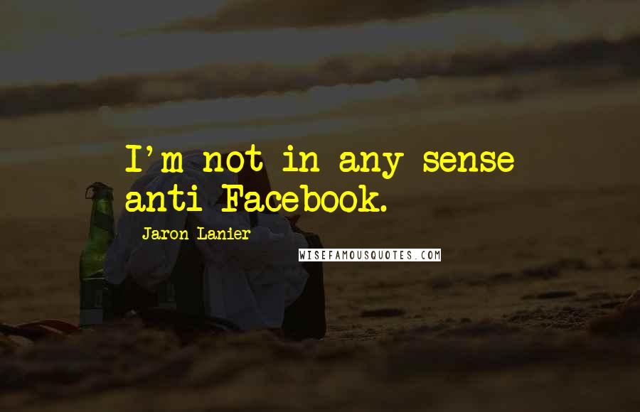 Jaron Lanier Quotes: I'm not in any sense anti-Facebook.