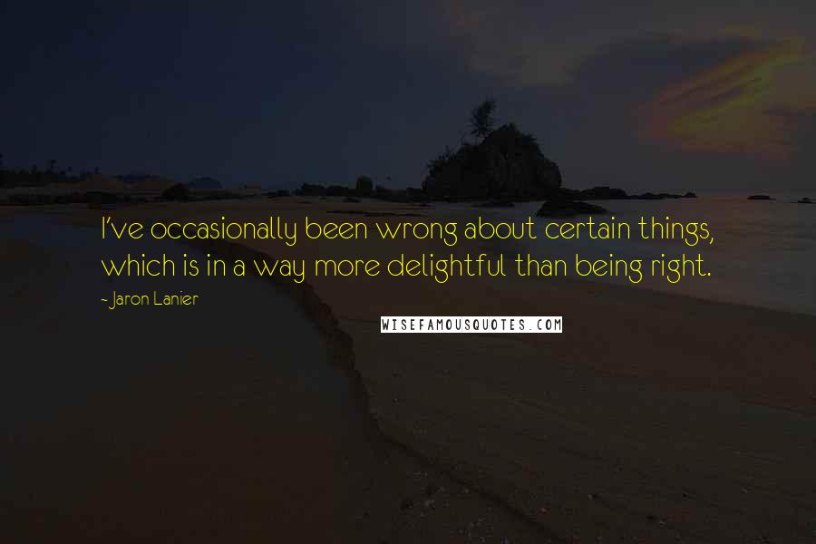 Jaron Lanier Quotes: I've occasionally been wrong about certain things, which is in a way more delightful than being right.