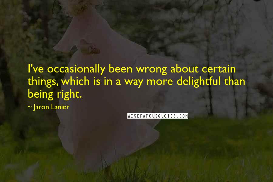 Jaron Lanier Quotes: I've occasionally been wrong about certain things, which is in a way more delightful than being right.