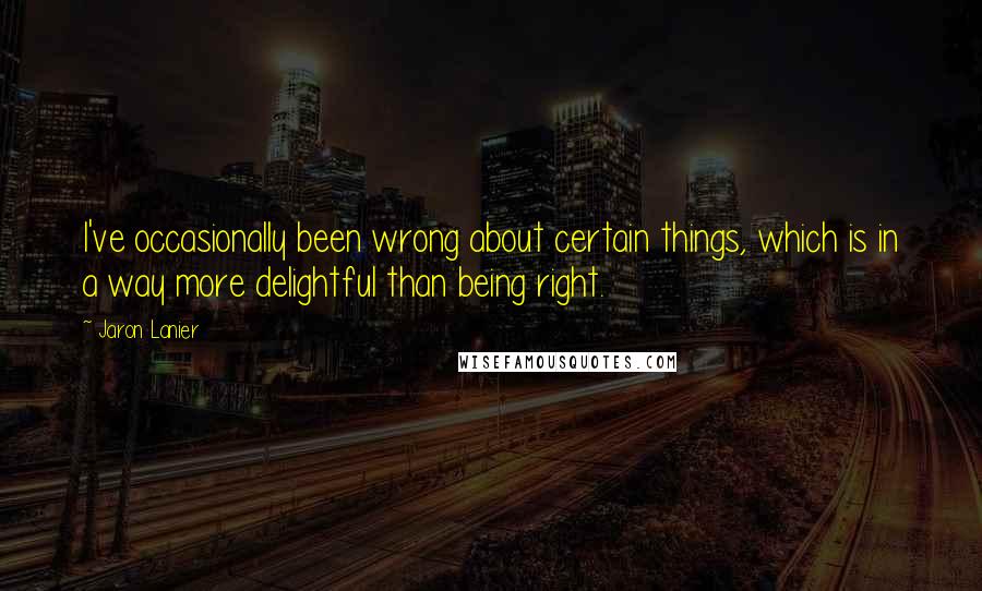 Jaron Lanier Quotes: I've occasionally been wrong about certain things, which is in a way more delightful than being right.