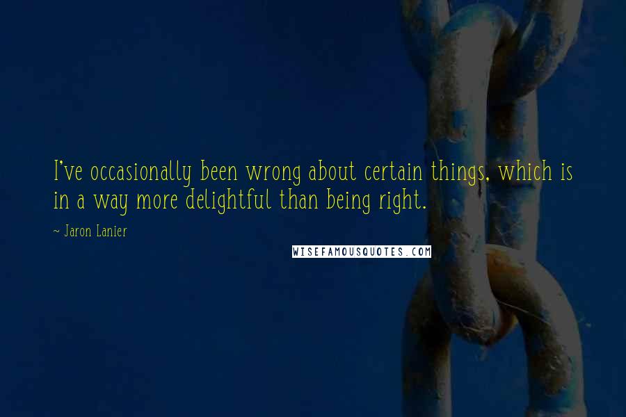 Jaron Lanier Quotes: I've occasionally been wrong about certain things, which is in a way more delightful than being right.