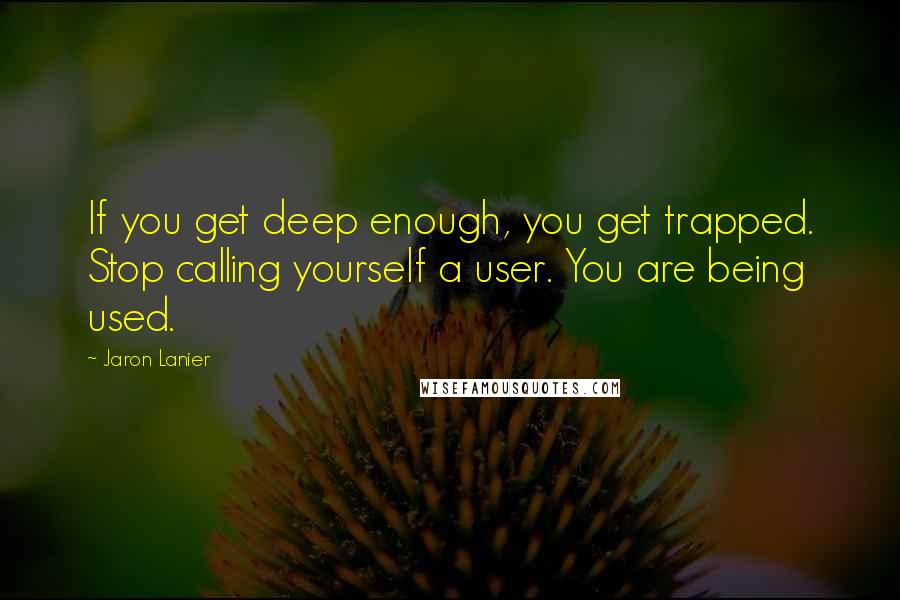 Jaron Lanier Quotes: If you get deep enough, you get trapped. Stop calling yourself a user. You are being used.