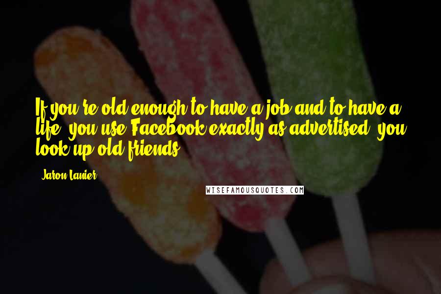 Jaron Lanier Quotes: If you're old enough to have a job and to have a life, you use Facebook exactly as advertised, you look up old friends.