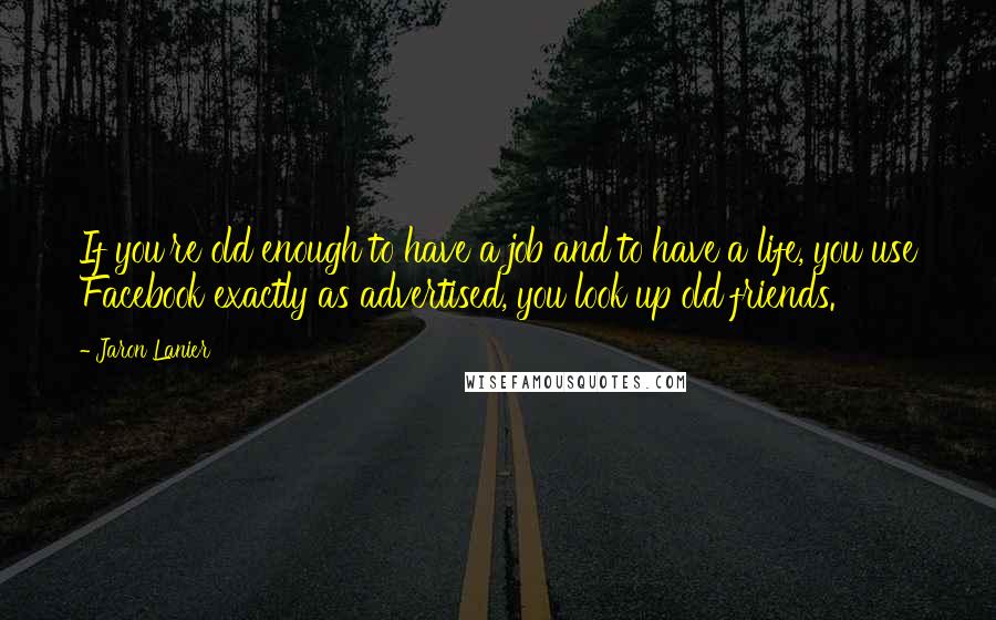 Jaron Lanier Quotes: If you're old enough to have a job and to have a life, you use Facebook exactly as advertised, you look up old friends.