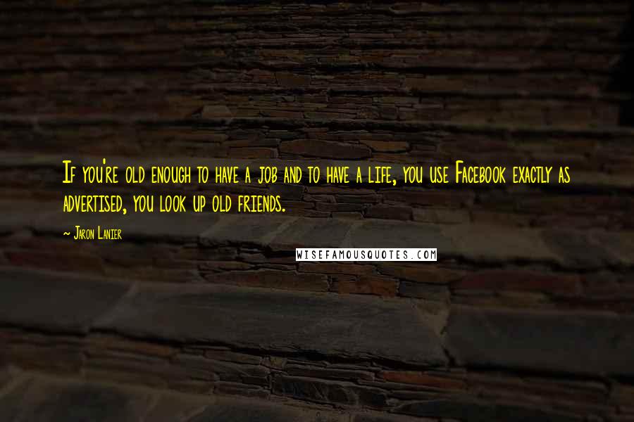 Jaron Lanier Quotes: If you're old enough to have a job and to have a life, you use Facebook exactly as advertised, you look up old friends.