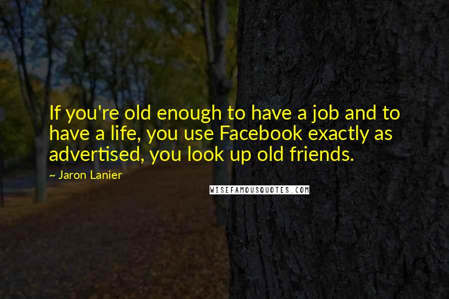 Jaron Lanier Quotes: If you're old enough to have a job and to have a life, you use Facebook exactly as advertised, you look up old friends.