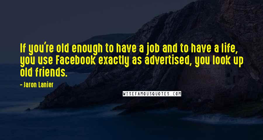 Jaron Lanier Quotes: If you're old enough to have a job and to have a life, you use Facebook exactly as advertised, you look up old friends.