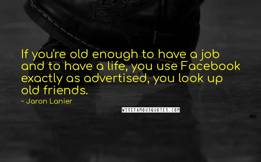 Jaron Lanier Quotes: If you're old enough to have a job and to have a life, you use Facebook exactly as advertised, you look up old friends.