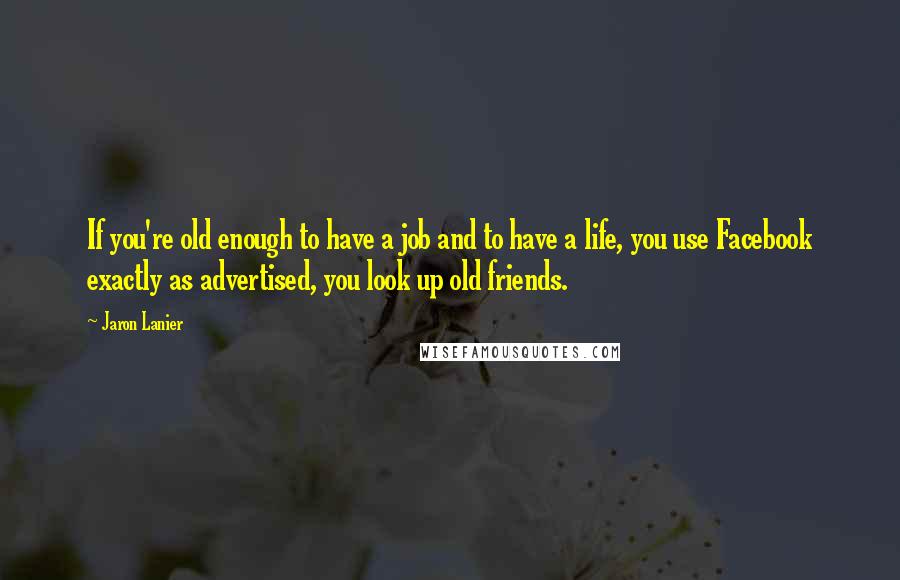 Jaron Lanier Quotes: If you're old enough to have a job and to have a life, you use Facebook exactly as advertised, you look up old friends.