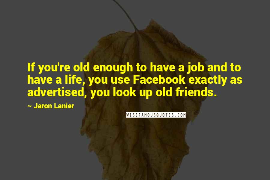 Jaron Lanier Quotes: If you're old enough to have a job and to have a life, you use Facebook exactly as advertised, you look up old friends.