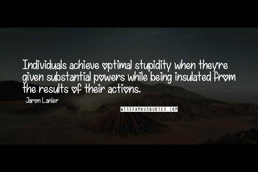 Jaron Lanier Quotes: Individuals achieve optimal stupidity when they're given substantial powers while being insulated from the results of their actions.