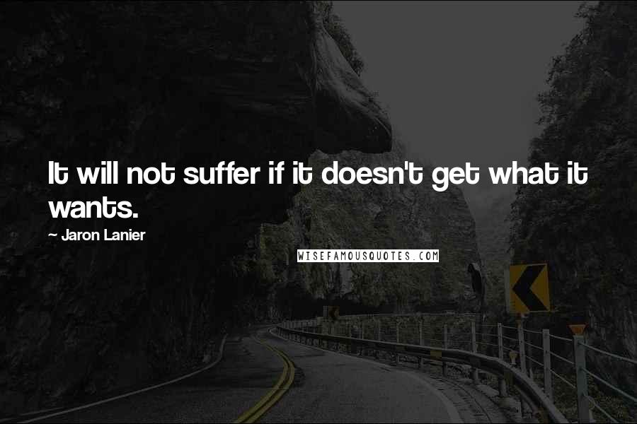 Jaron Lanier Quotes: It will not suffer if it doesn't get what it wants.