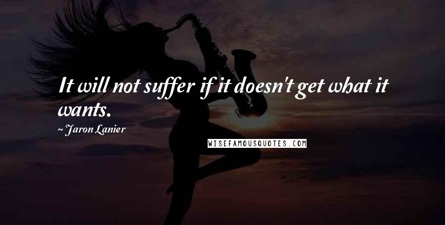 Jaron Lanier Quotes: It will not suffer if it doesn't get what it wants.