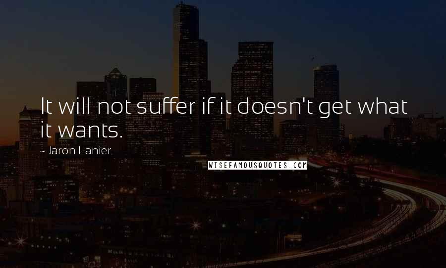 Jaron Lanier Quotes: It will not suffer if it doesn't get what it wants.