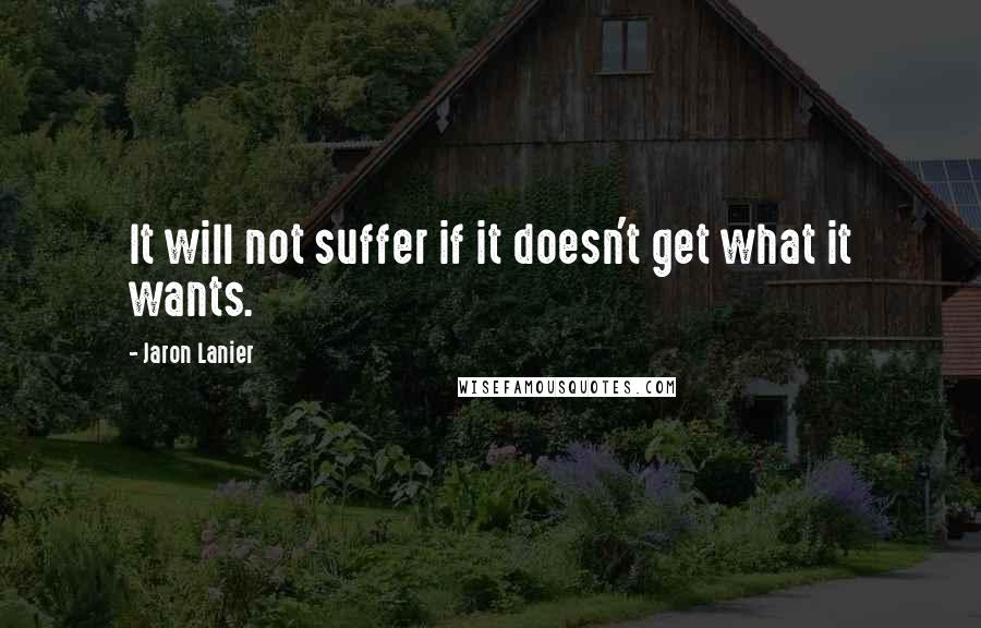 Jaron Lanier Quotes: It will not suffer if it doesn't get what it wants.