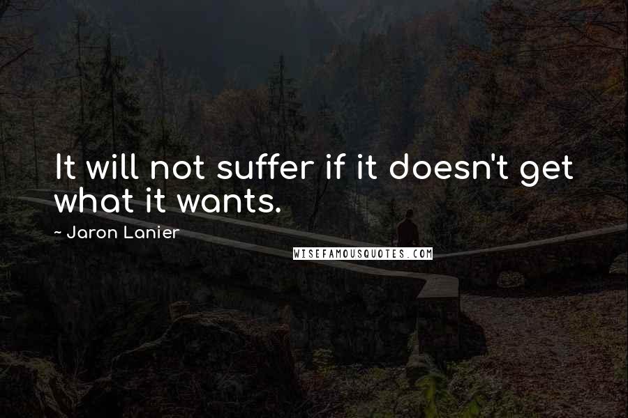 Jaron Lanier Quotes: It will not suffer if it doesn't get what it wants.