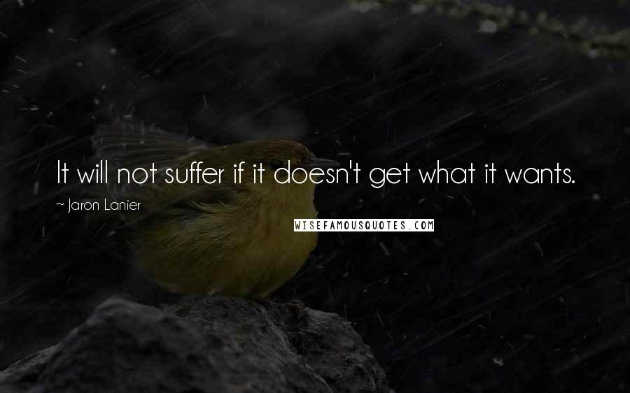 Jaron Lanier Quotes: It will not suffer if it doesn't get what it wants.