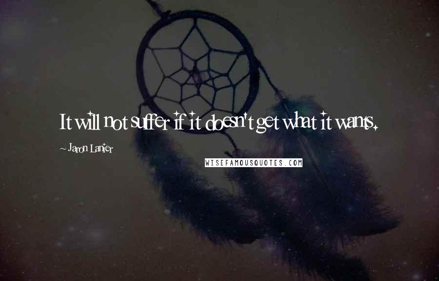 Jaron Lanier Quotes: It will not suffer if it doesn't get what it wants.