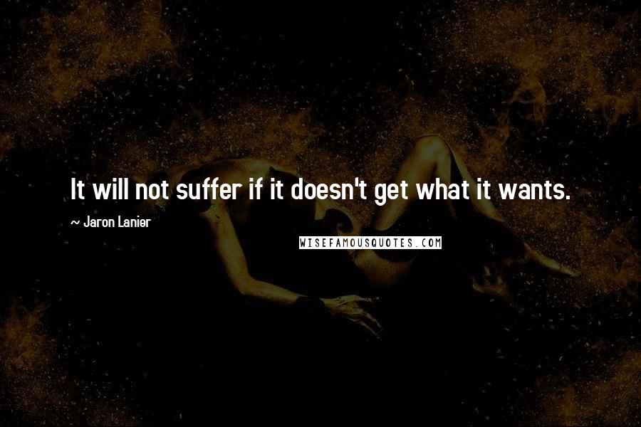 Jaron Lanier Quotes: It will not suffer if it doesn't get what it wants.