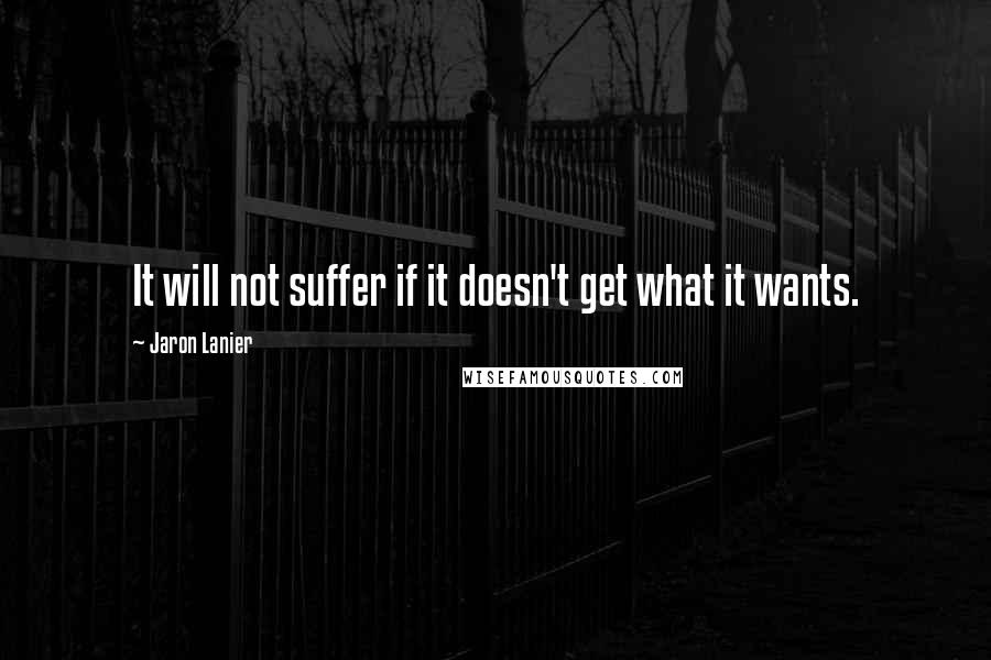 Jaron Lanier Quotes: It will not suffer if it doesn't get what it wants.