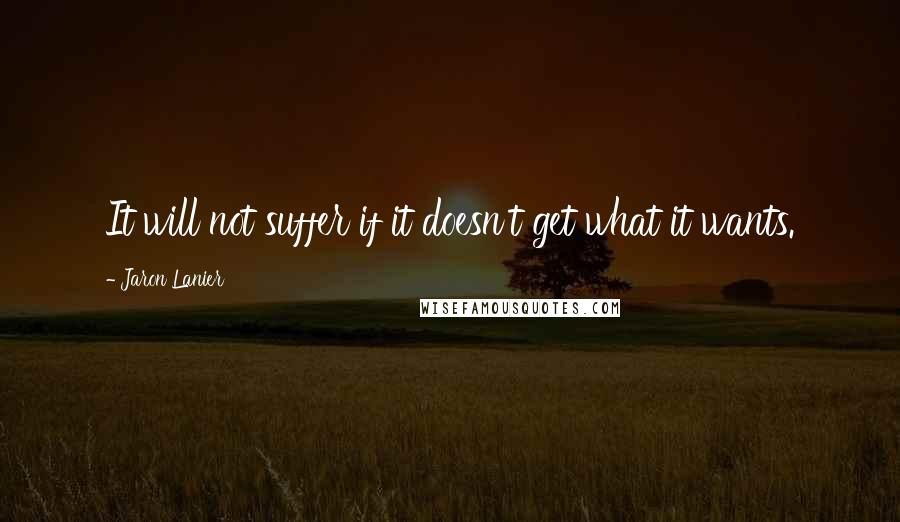 Jaron Lanier Quotes: It will not suffer if it doesn't get what it wants.