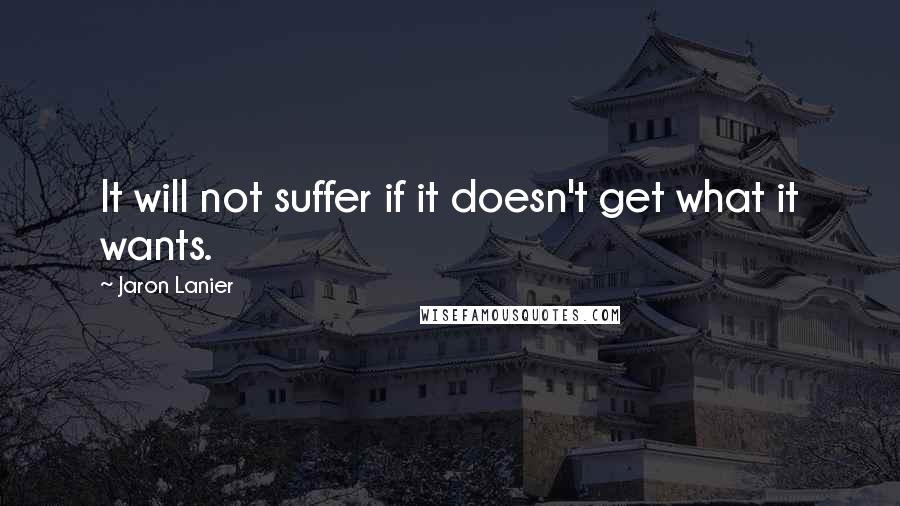 Jaron Lanier Quotes: It will not suffer if it doesn't get what it wants.