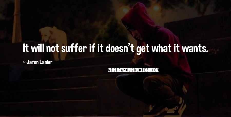 Jaron Lanier Quotes: It will not suffer if it doesn't get what it wants.