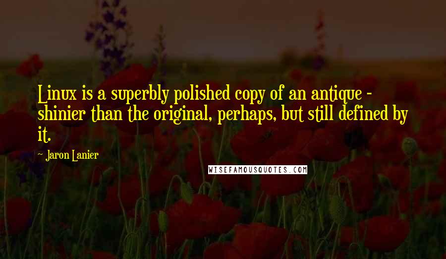 Jaron Lanier Quotes: Linux is a superbly polished copy of an antique - shinier than the original, perhaps, but still defined by it.