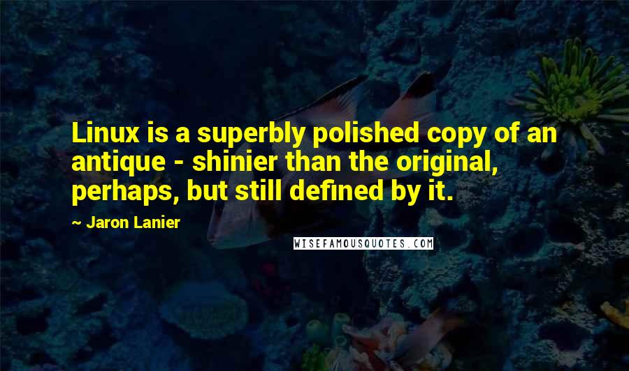 Jaron Lanier Quotes: Linux is a superbly polished copy of an antique - shinier than the original, perhaps, but still defined by it.