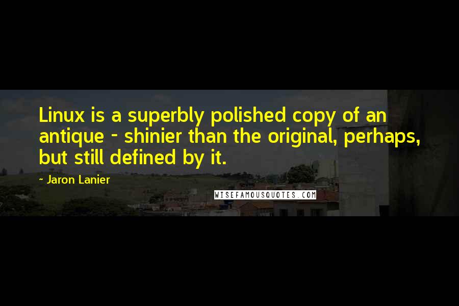 Jaron Lanier Quotes: Linux is a superbly polished copy of an antique - shinier than the original, perhaps, but still defined by it.