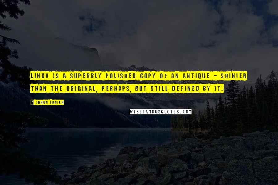 Jaron Lanier Quotes: Linux is a superbly polished copy of an antique - shinier than the original, perhaps, but still defined by it.