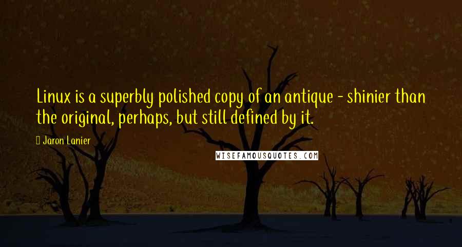 Jaron Lanier Quotes: Linux is a superbly polished copy of an antique - shinier than the original, perhaps, but still defined by it.