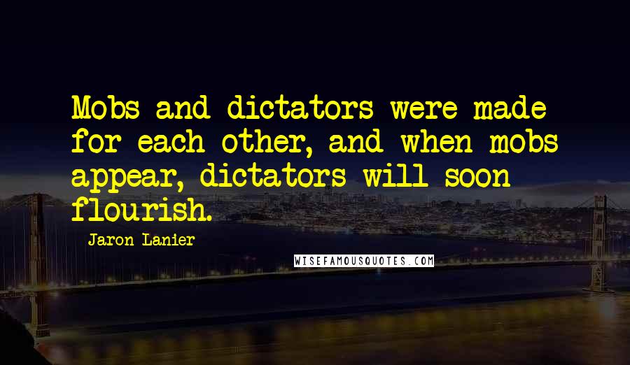 Jaron Lanier Quotes: Mobs and dictators were made for each other, and when mobs appear, dictators will soon flourish.