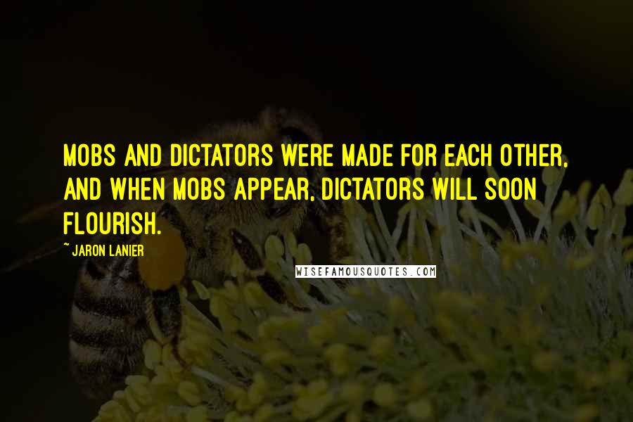 Jaron Lanier Quotes: Mobs and dictators were made for each other, and when mobs appear, dictators will soon flourish.