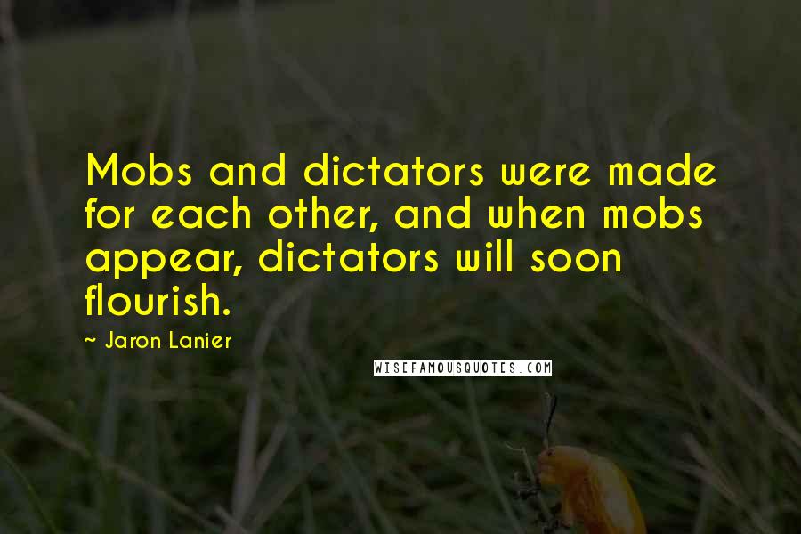 Jaron Lanier Quotes: Mobs and dictators were made for each other, and when mobs appear, dictators will soon flourish.