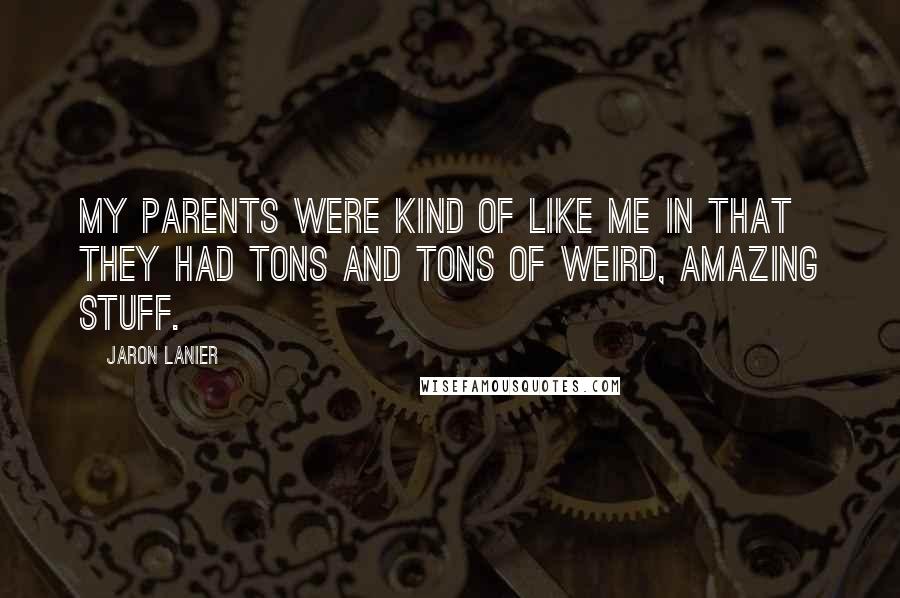 Jaron Lanier Quotes: My parents were kind of like me in that they had tons and tons of weird, amazing stuff.