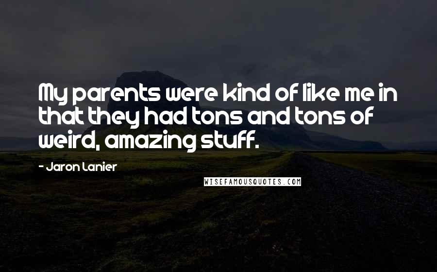 Jaron Lanier Quotes: My parents were kind of like me in that they had tons and tons of weird, amazing stuff.